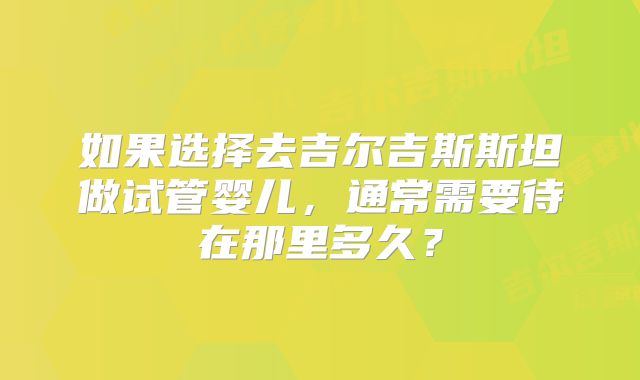 如果选择去吉尔吉斯斯坦做试管婴儿,通常需要待在那里多久?