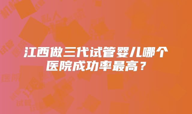 江西做三代试管婴儿哪个医院成功率最高？