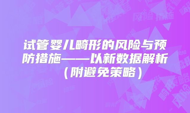 试管婴儿畸形的风险与预防措施——以新数据解析(附避免策略)