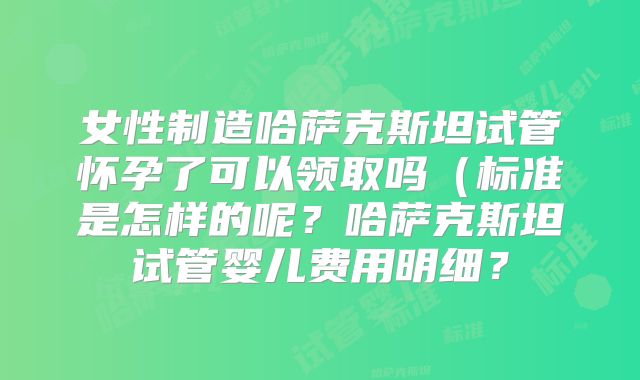 女性制造哈萨克斯坦试管怀孕了可以领取吗（标准是怎样的呢？哈萨克斯坦试管婴儿费用明细？