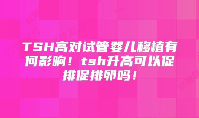 TSH高对试管婴儿移植有何影响!tsh升高可以促排促排卵吗!