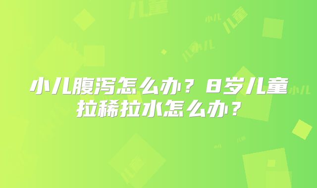 小儿腹泻怎么办？8岁儿童拉稀拉水怎么办？