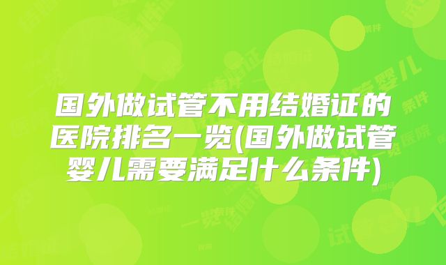 国外做试管不用结婚证的医院排名一览(国外做试管婴儿需要满足什么条件)