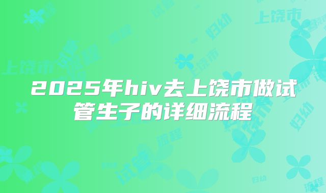 2025年hiv去上饶市做试管生子的详细流程
