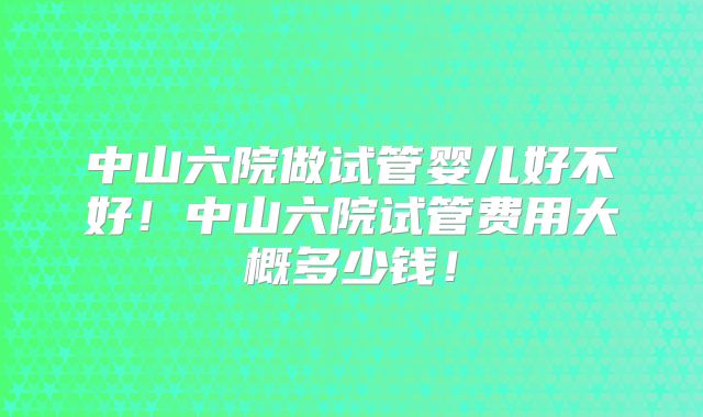 中山六院做试管婴儿好不好!中山六院试管费用大概多少钱!