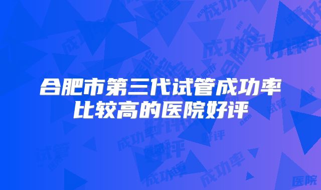 合肥市第三代试管成功率比较高的医院好评