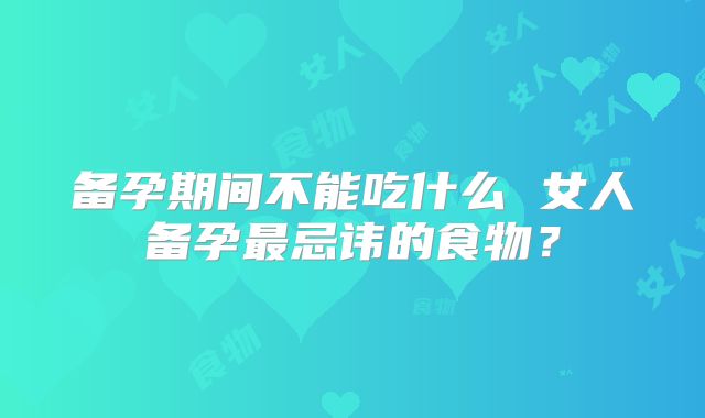 备孕期间不能吃什么 女人备孕最忌讳的食物?