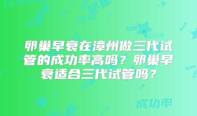卵巢早衰在漳州做三代试管的成功率高吗?卵巢早衰适合三代试管吗?