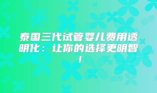泰国三代试管婴儿费用透明化:让你的选择更明智!