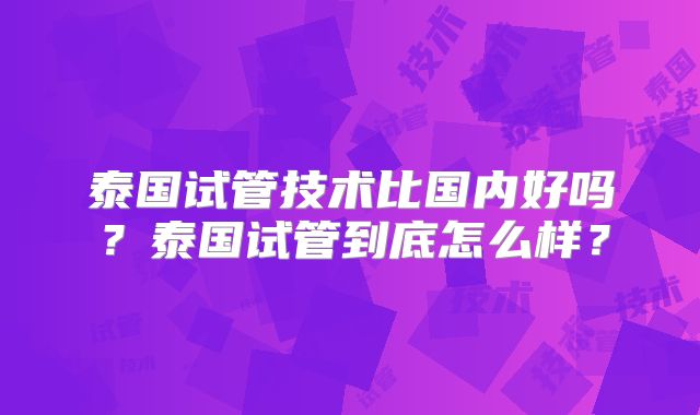 泰国试管技术比国内好吗？泰国试管到底怎么样？