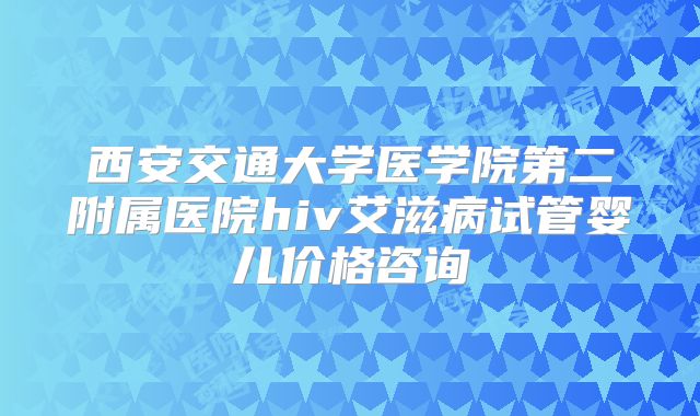 西安交通大学医学院第二附属医院hiv艾滋病试管婴儿价格咨询