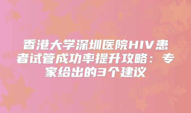 香港大学深圳医院HIV患者试管成功率提升攻略：专家给出的3个建议