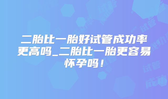 二胎比一胎好试管成功率更高吗_二胎比一胎更容易怀孕吗!