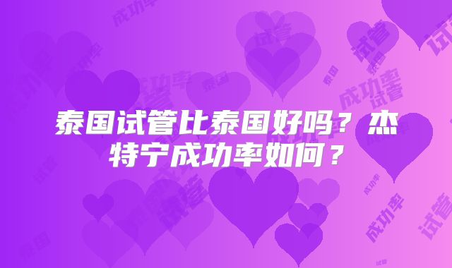 泰国试管比泰国好吗?杰特宁成功率如何?