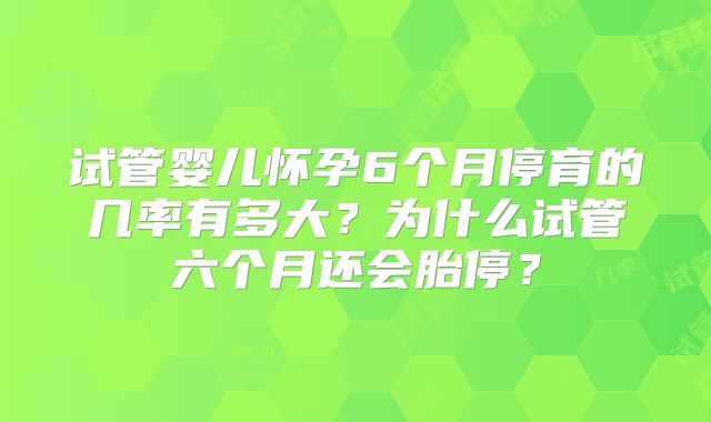 试管婴儿怀孕6个月停育的几率有多大？为什么试管六个月还会胎停？