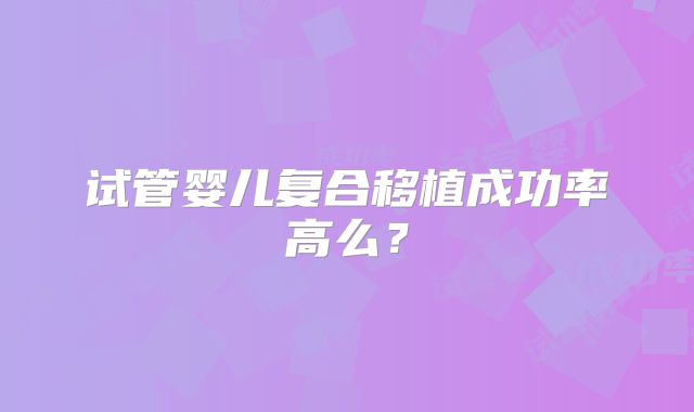 试管婴儿复合移植成功率高么？