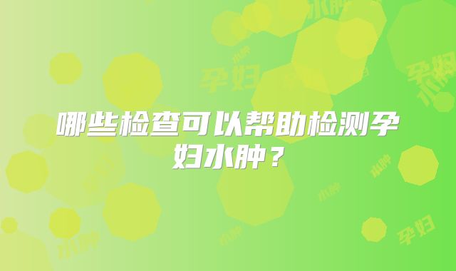 哪些检查可以帮助检测孕妇水肿？