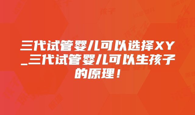 三代试管婴儿可以选择XY_三代试管婴儿可以生孩子的原理!
