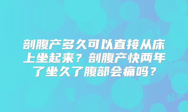 剖腹产多久可以直接从床上坐起来?剖腹产快两年了坐久了腹部会痛吗?