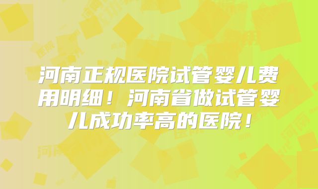 河南正规医院试管婴儿费用明细！河南省做试管婴儿成功率高的医院！