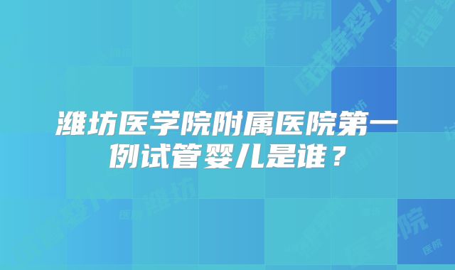 潍坊医学院附属医院第一例试管婴儿是谁?