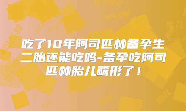吃了10年阿司匹林备孕生二胎还能吃吗-备孕吃阿司匹林胎儿畸形了!