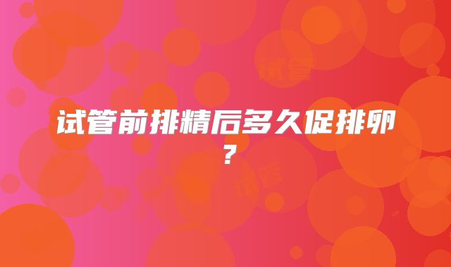 试管前排精后多久促排卵?