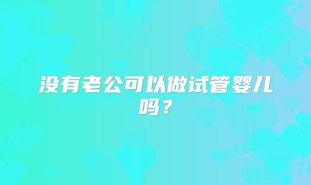 没有老公可以做试管婴儿吗？