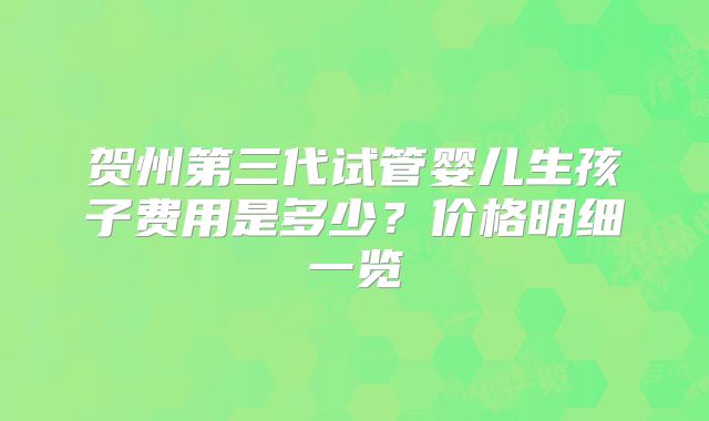 贺州第三代试管婴儿生孩子费用是多少？价格明细一览