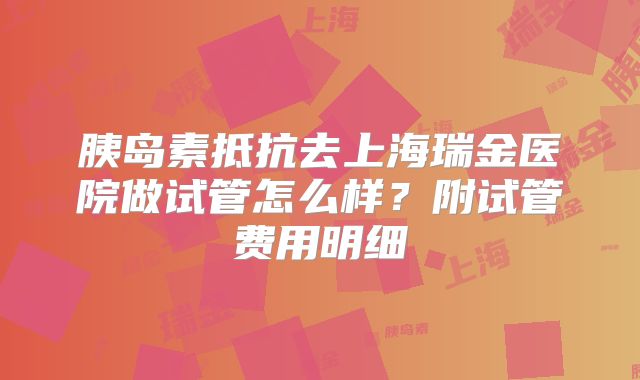 胰岛素抵抗去上海瑞金医院做试管怎么样？附试管费用明细