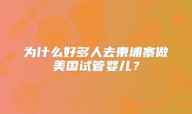 为什么好多人去柬埔寨做美国试管婴儿?