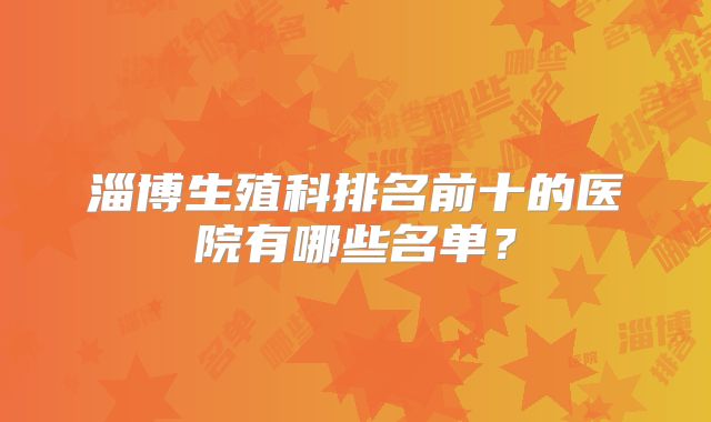 淄博生殖科排名前十的医院有哪些名单?