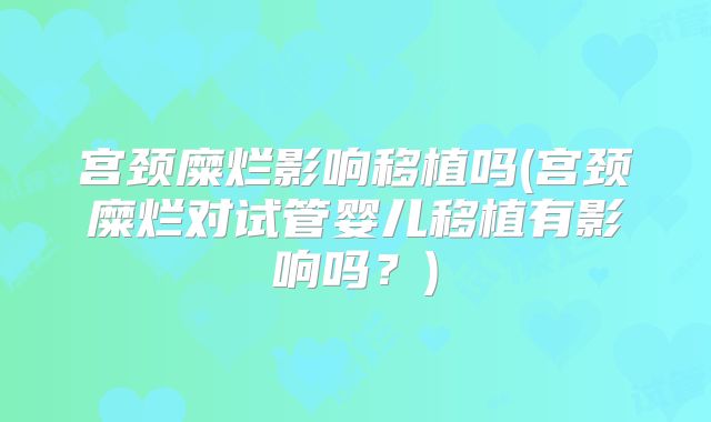 宫颈糜烂影响移植吗(宫颈糜烂对试管婴儿移植有影响吗？)