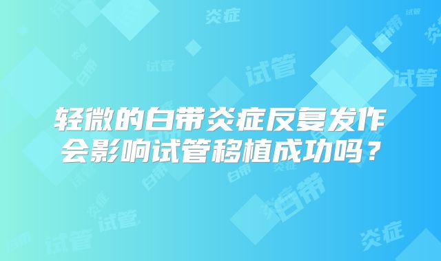 轻微的白带炎症反复发作会影响试管移植成功吗？