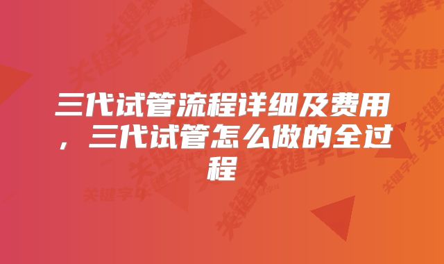 三代试管流程详细及费用,三代试管怎么做的全过程