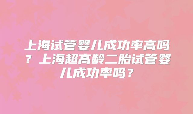 上海试管婴儿成功率高吗?上海超高龄二胎试管婴儿成功率吗?