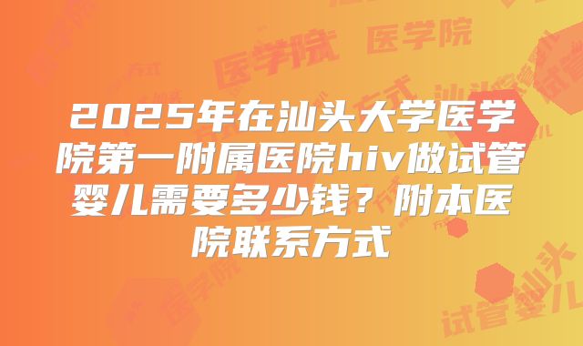 2025年在汕头大学医学院第一附属医院hiv做试管婴儿需要多少钱？附本医院联系方式