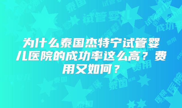 为什么泰国杰特宁试管婴儿医院的成功率这么高？费用又如何？