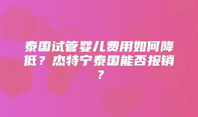 泰国试管婴儿费用如何降低？杰特宁泰国能否报销？