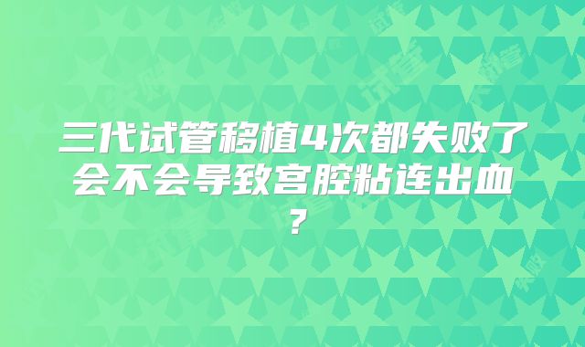 三代试管移植4次都失败了会不会导致宫腔粘连出血?