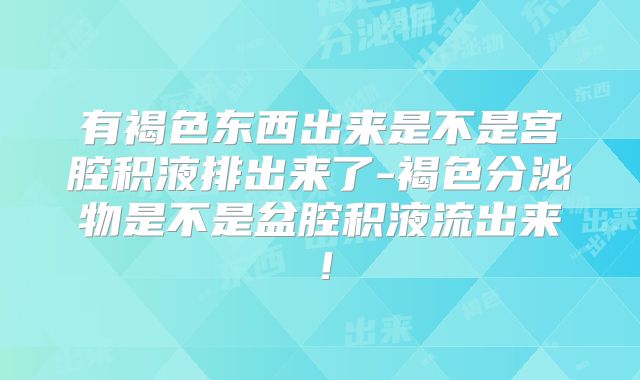 有褐色东西出来是不是宫腔积液排出来了-褐色分泌物是不是盆腔积液流出来!