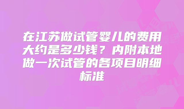 在江苏做试管婴儿的费用大约是多少钱？内附本地做一次试管的各项目明细标准