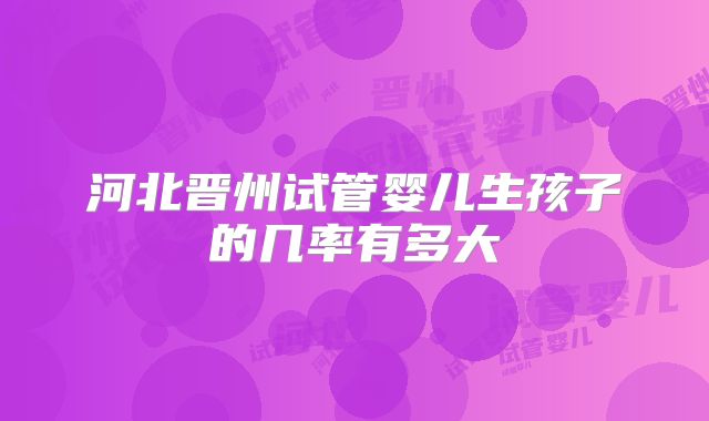 河北晋州试管婴儿生孩子的几率有多大