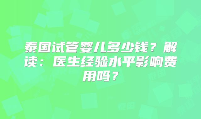 泰国试管婴儿多少钱？解读：医生经验水平影响费用吗？