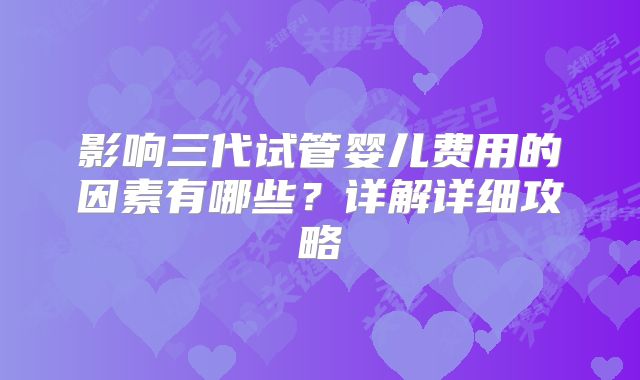 影响三代试管婴儿费用的因素有哪些?详解详细攻略