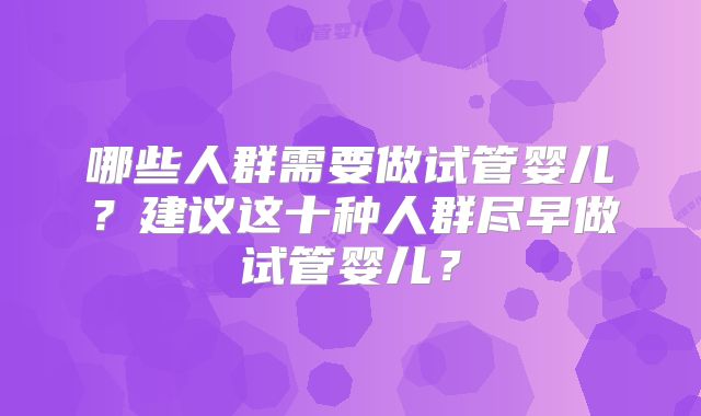 哪些人群需要做试管婴儿?建议这十种人群尽早做试管婴儿?