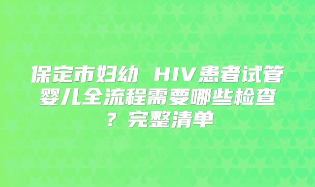 保定市妇幼 HIV患者试管婴儿全流程需要哪些检查？完整清单