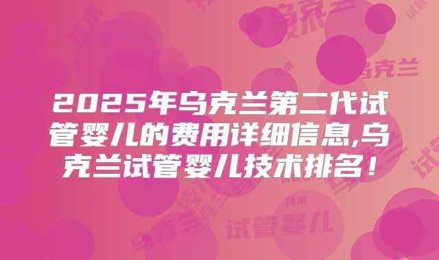 2025年乌克兰第二代试管婴儿的费用详细信息,乌克兰试管婴儿技术排名！