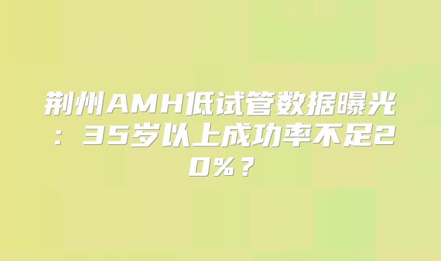荆州AMH低试管数据曝光:35岁以上成功率不足20%?