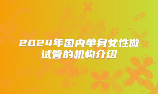 2024年国内单身女性做试管的机构介绍
